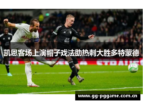 凯恩客场上演帽子戏法助热刺大胜多特蒙德 凯恩客场上演帽子戏法助热刺大胜多特蒙德